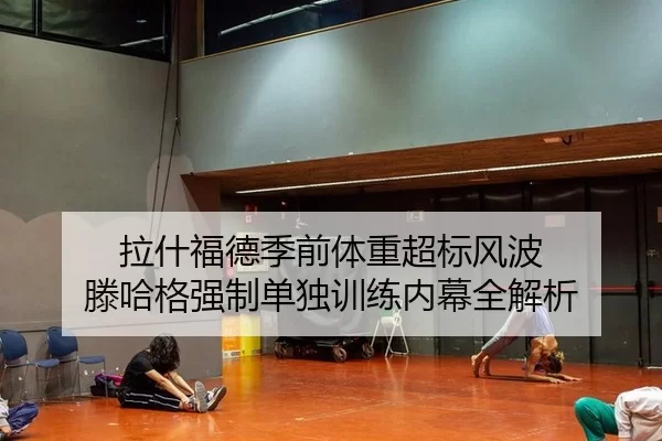 拉什福德季前体重超标风波 滕哈格强制单独训练内幕全解析
